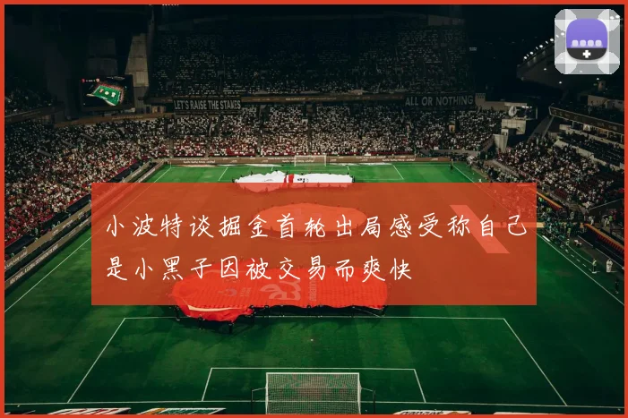 小波特谈掘金首轮出局感受称自己是小黑子因被交易而爽快