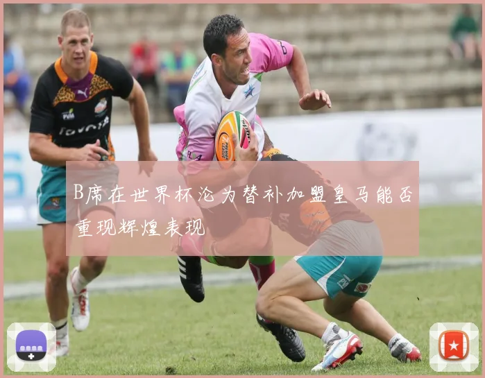 B席在世界杯沦为替补加盟皇马能否重现辉煌表现