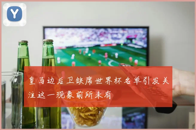 皇马边后卫缺席世界杯名单引发关注这一现象前所未有
