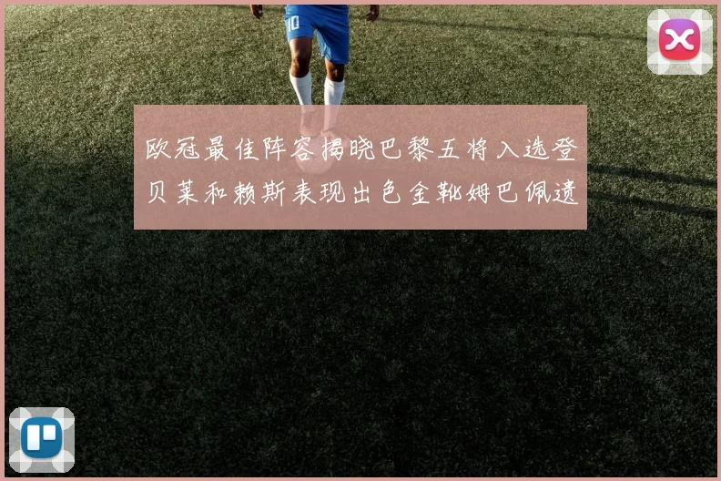 欧冠最佳阵容揭晓巴黎五将入选登贝莱和赖斯表现出色金靴姆巴佩遗憾落选