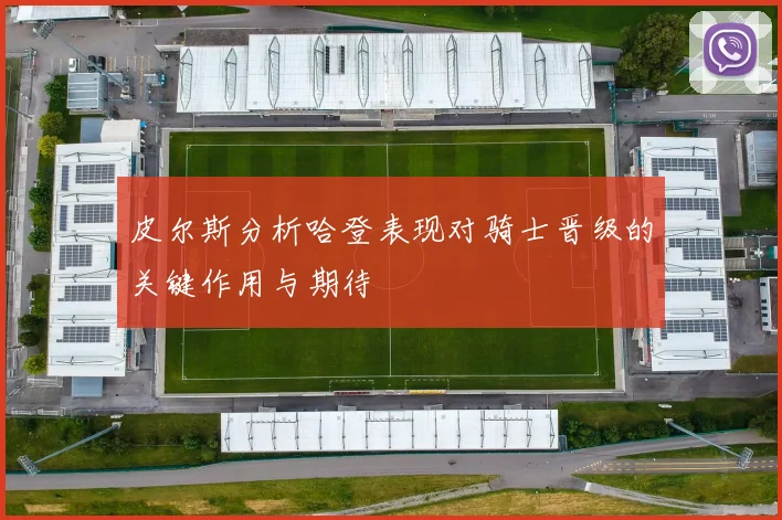 皮尔斯分析哈登表现对骑士晋级的关键作用与期待