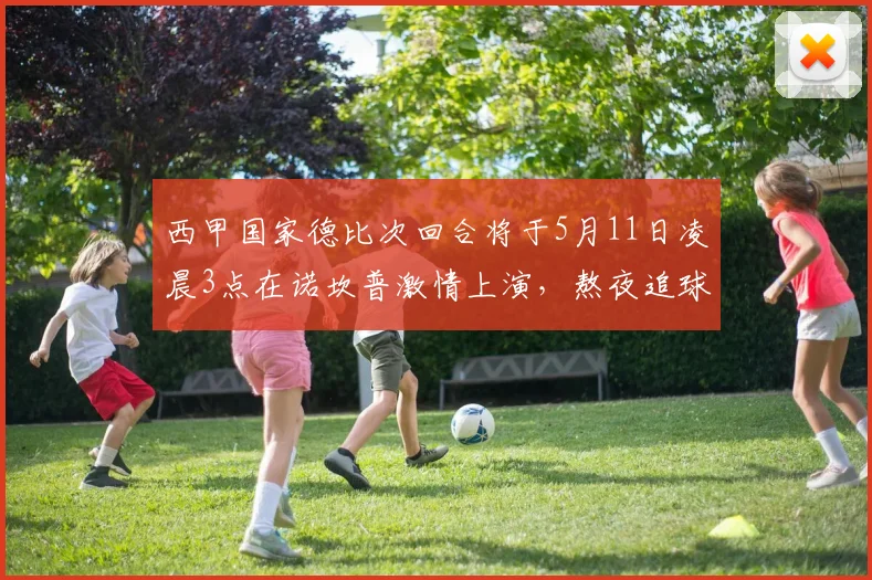 西甲国家德比次回合将于5月11日凌晨3点在诺坎普激情上演，熬夜追球吧