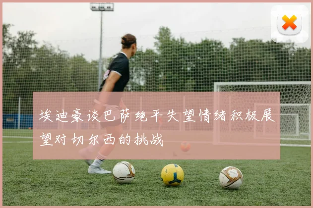 埃迪豪谈巴萨绝平失望情绪积极展望对切尔西的挑战