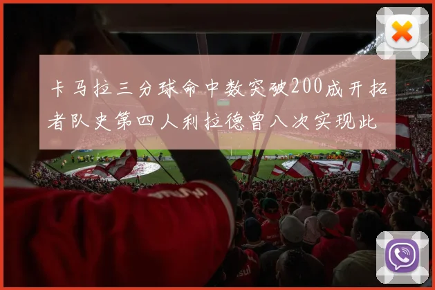 卡马拉三分球命中数突破200成开拓者队史第四人利拉德曾八次实现此成就
