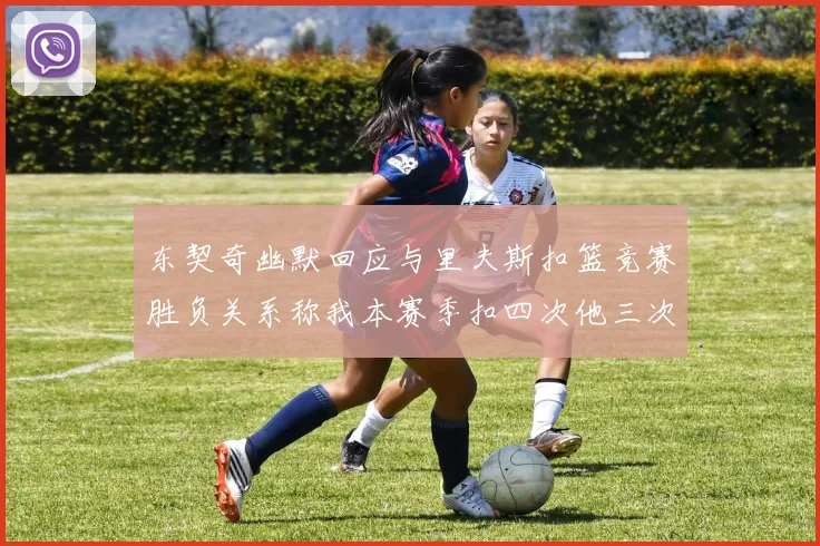 东契奇幽默回应与里夫斯扣篮竞赛胜负关系称我本赛季扣四次他三次