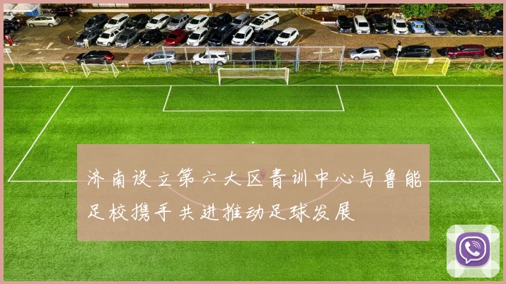 济南设立第六大区青训中心与鲁能足校携手共进推动足球发展