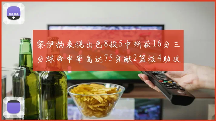 黎伊扬表现出色8投5中斩获16分三分球命中率高达75贡献2篮板4助攻3抢断
