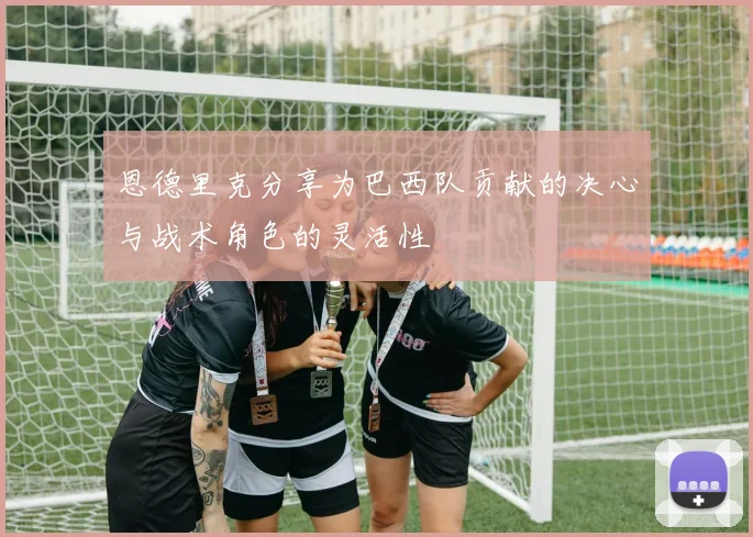 恩德里克分享为巴西队贡献的决心与战术角色的灵活性
