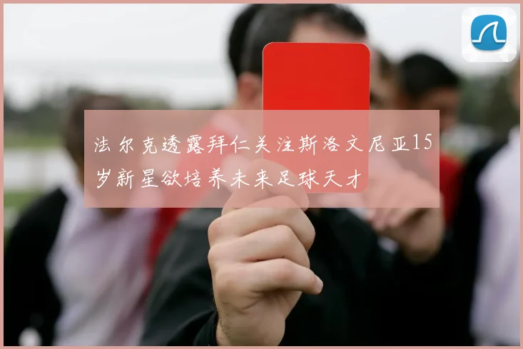 法尔克透露拜仁关注斯洛文尼亚15岁新星欲培养未来足球天才