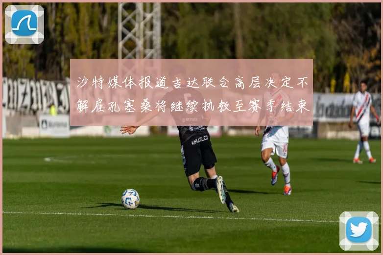 沙特媒体报道吉达联合高层决定不解雇孔塞桑将继续执教至赛季结束