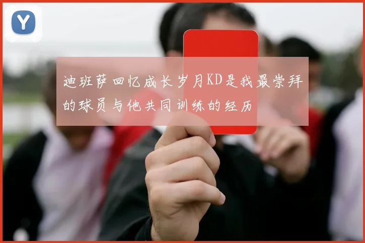 迪班萨回忆成长岁月KD是我最崇拜的球员与他共同训练的经历