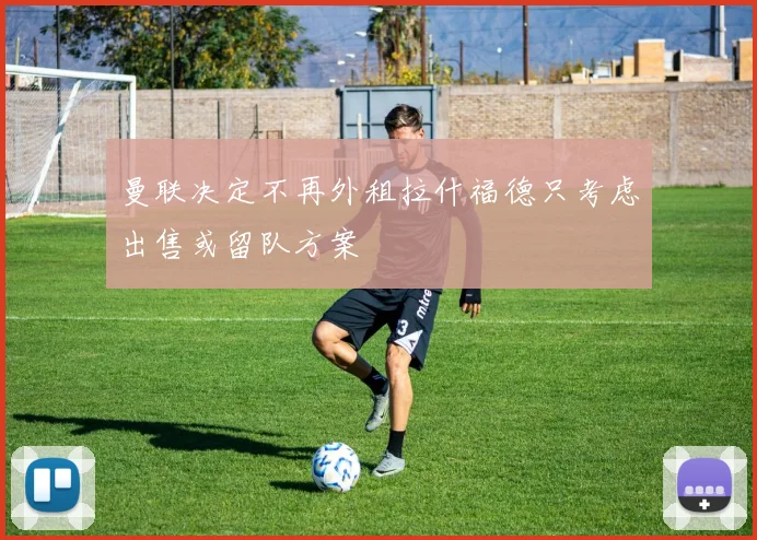 曼联决定不再外租拉什福德只考虑出售或留队方案