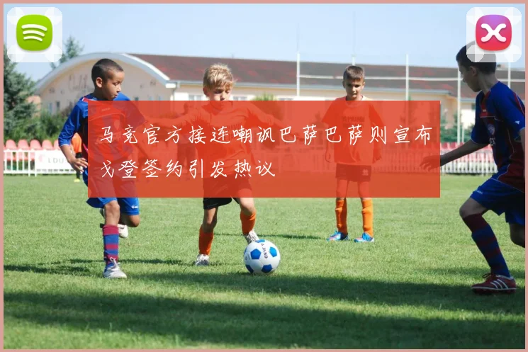 马竞官方接连嘲讽巴萨巴萨则宣布戈登签约引发热议