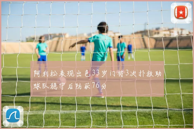 阿利松表现出色33岁门将3次扑救助球队稳守后防获76分
